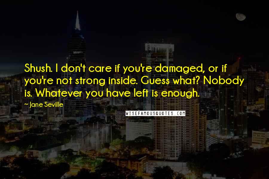 Jane Seville Quotes: Shush. I don't care if you're damaged, or if you're not strong inside. Guess what? Nobody is. Whatever you have left is enough.