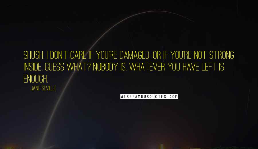 Jane Seville Quotes: Shush. I don't care if you're damaged, or if you're not strong inside. Guess what? Nobody is. Whatever you have left is enough.
