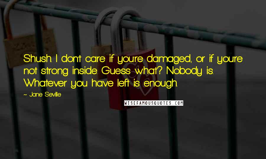 Jane Seville Quotes: Shush. I don't care if you're damaged, or if you're not strong inside. Guess what? Nobody is. Whatever you have left is enough.