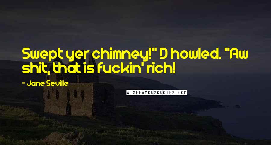 Jane Seville Quotes: Swept yer chimney!" D howled. "Aw shit, that is fuckin' rich!