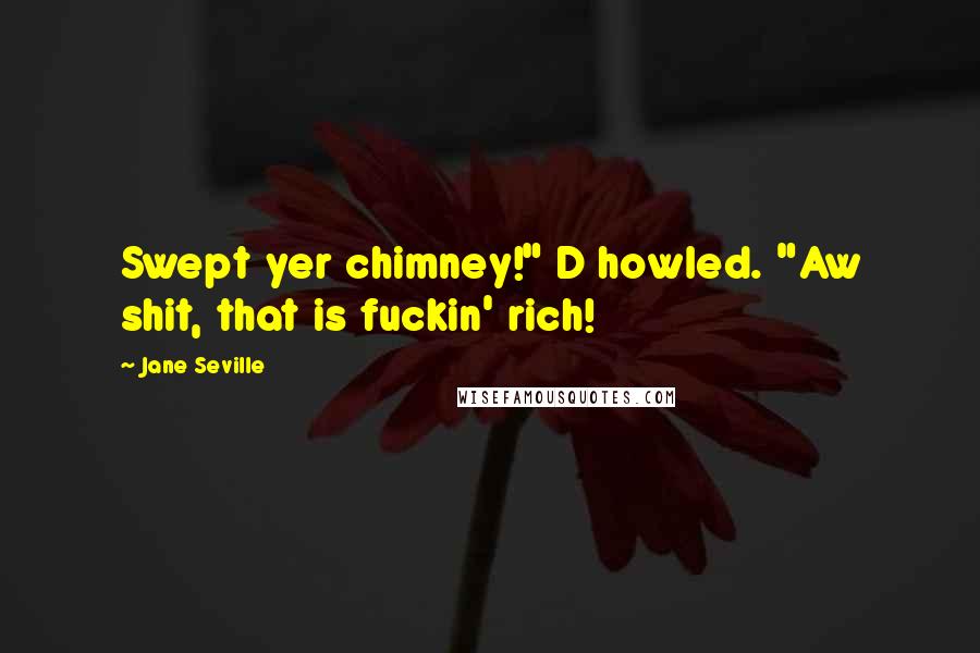 Jane Seville Quotes: Swept yer chimney!" D howled. "Aw shit, that is fuckin' rich!