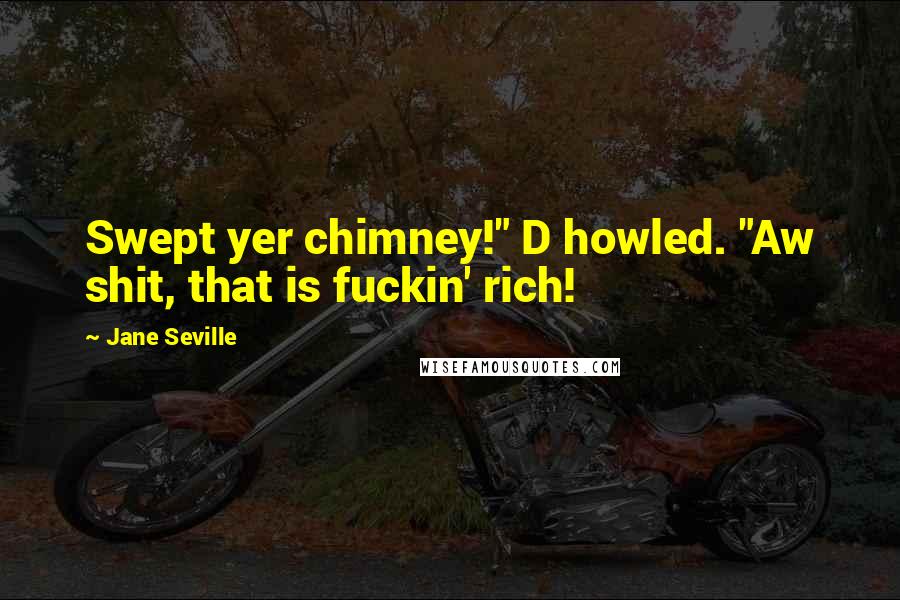 Jane Seville Quotes: Swept yer chimney!" D howled. "Aw shit, that is fuckin' rich!