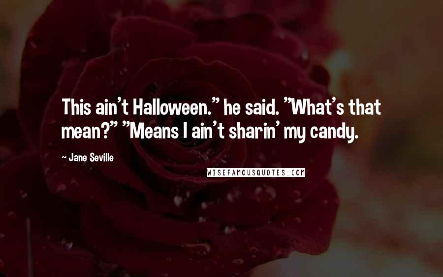 Jane Seville Quotes: This ain't Halloween." he said. "What's that mean?" "Means I ain't sharin' my candy.