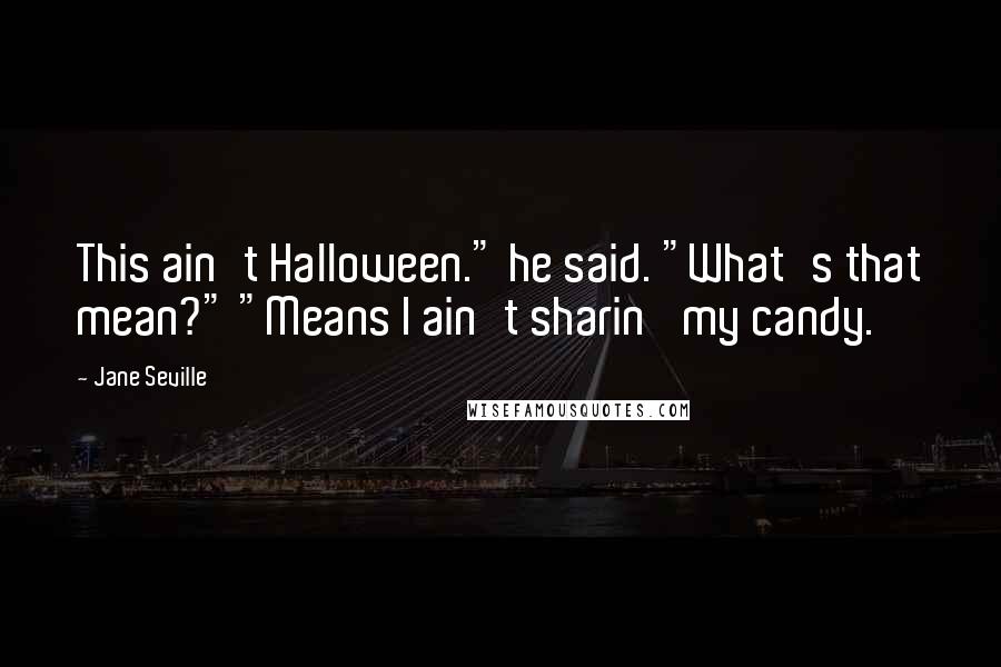 Jane Seville Quotes: This ain't Halloween." he said. "What's that mean?" "Means I ain't sharin' my candy.