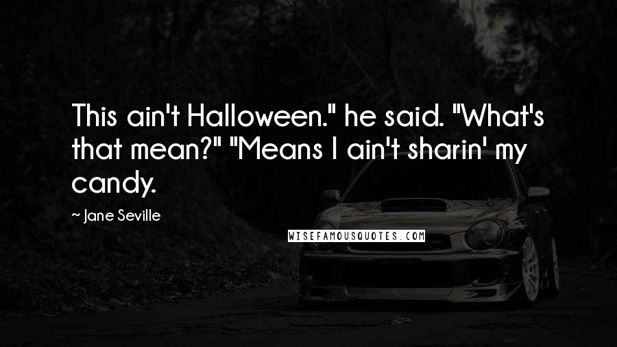 Jane Seville Quotes: This ain't Halloween." he said. "What's that mean?" "Means I ain't sharin' my candy.