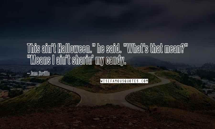Jane Seville Quotes: This ain't Halloween." he said. "What's that mean?" "Means I ain't sharin' my candy.