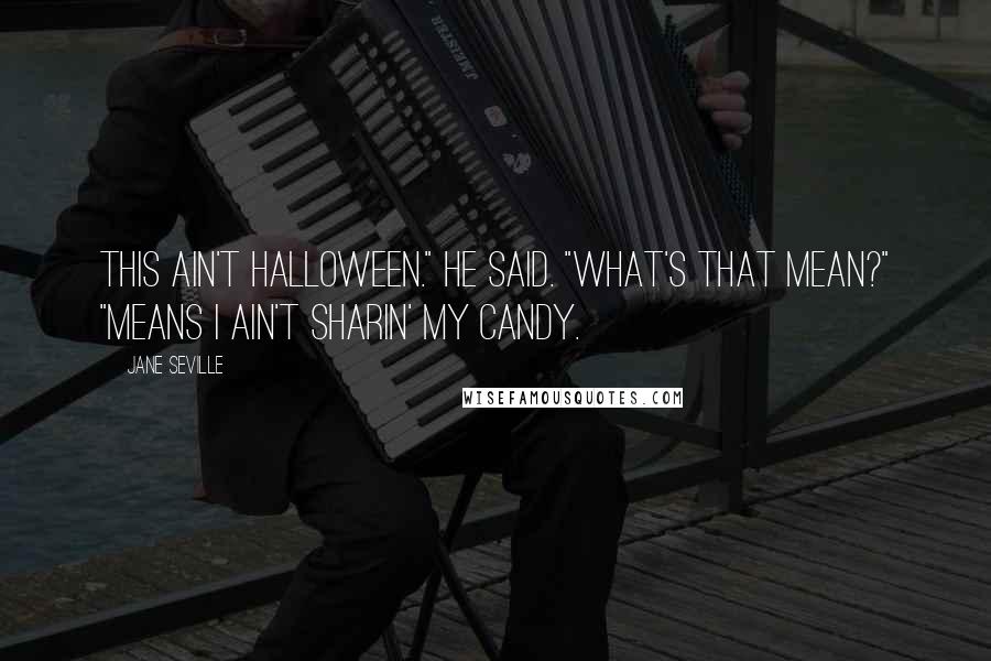 Jane Seville Quotes: This ain't Halloween." he said. "What's that mean?" "Means I ain't sharin' my candy.