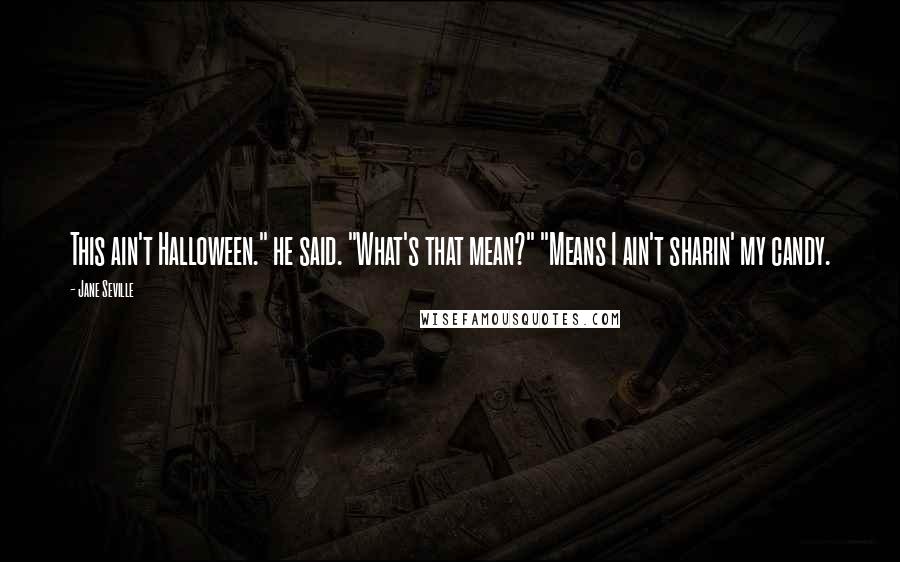 Jane Seville Quotes: This ain't Halloween." he said. "What's that mean?" "Means I ain't sharin' my candy.