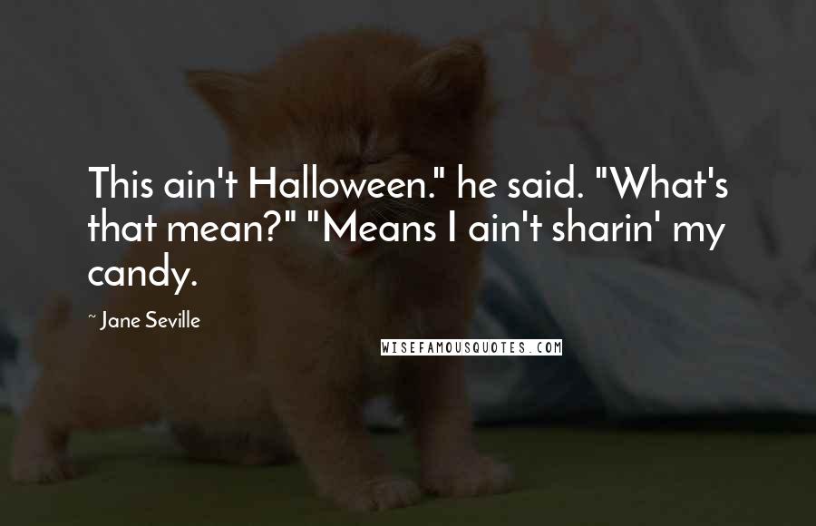 Jane Seville Quotes: This ain't Halloween." he said. "What's that mean?" "Means I ain't sharin' my candy.