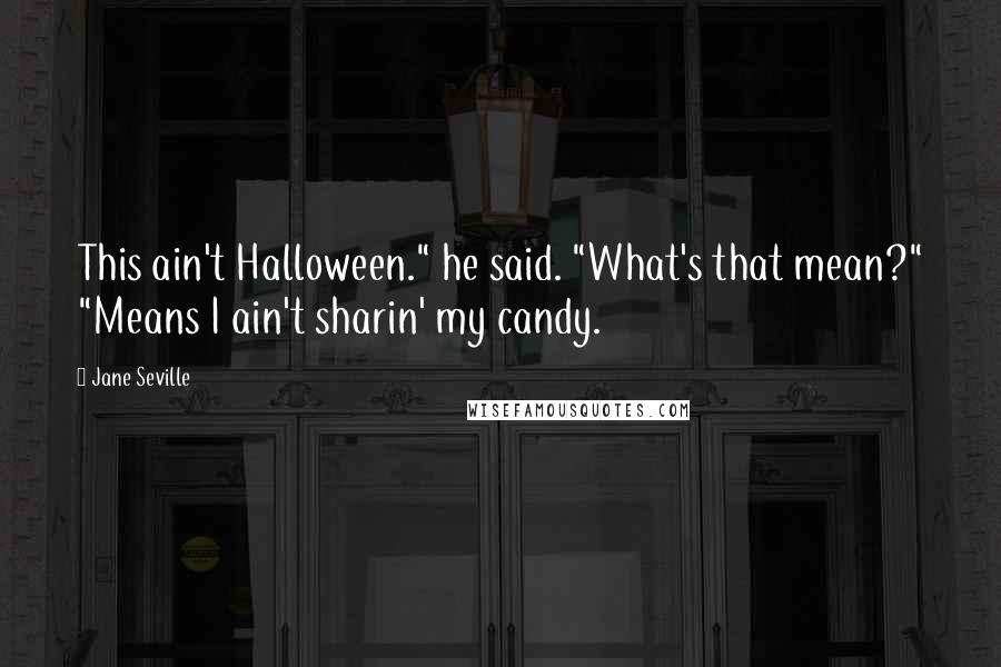 Jane Seville Quotes: This ain't Halloween." he said. "What's that mean?" "Means I ain't sharin' my candy.