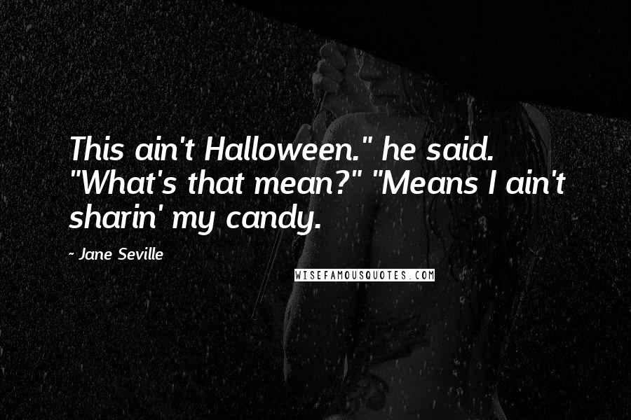 Jane Seville Quotes: This ain't Halloween." he said. "What's that mean?" "Means I ain't sharin' my candy.
