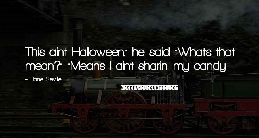 Jane Seville Quotes: This ain't Halloween." he said. "What's that mean?" "Means I ain't sharin' my candy.