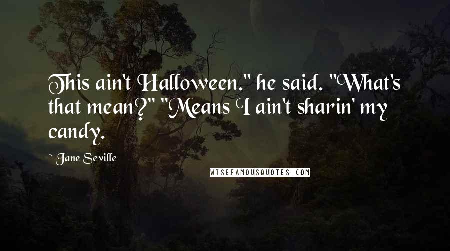 Jane Seville Quotes: This ain't Halloween." he said. "What's that mean?" "Means I ain't sharin' my candy.