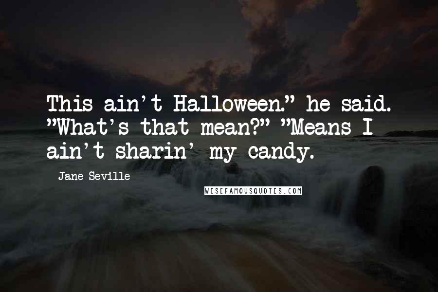 Jane Seville Quotes: This ain't Halloween." he said. "What's that mean?" "Means I ain't sharin' my candy.