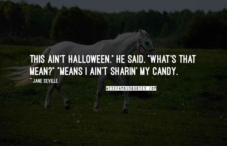 Jane Seville Quotes: This ain't Halloween." he said. "What's that mean?" "Means I ain't sharin' my candy.