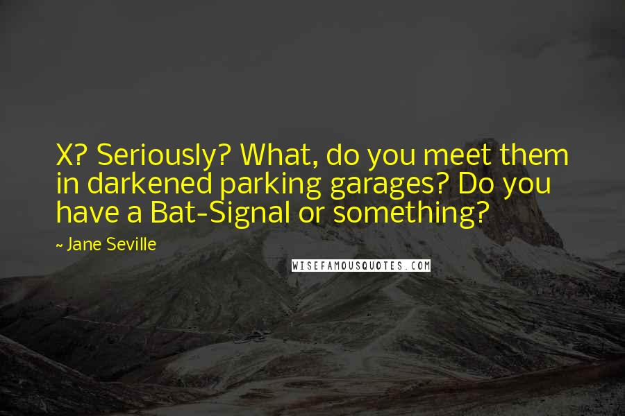 Jane Seville Quotes: X? Seriously? What, do you meet them in darkened parking garages? Do you have a Bat-Signal or something?