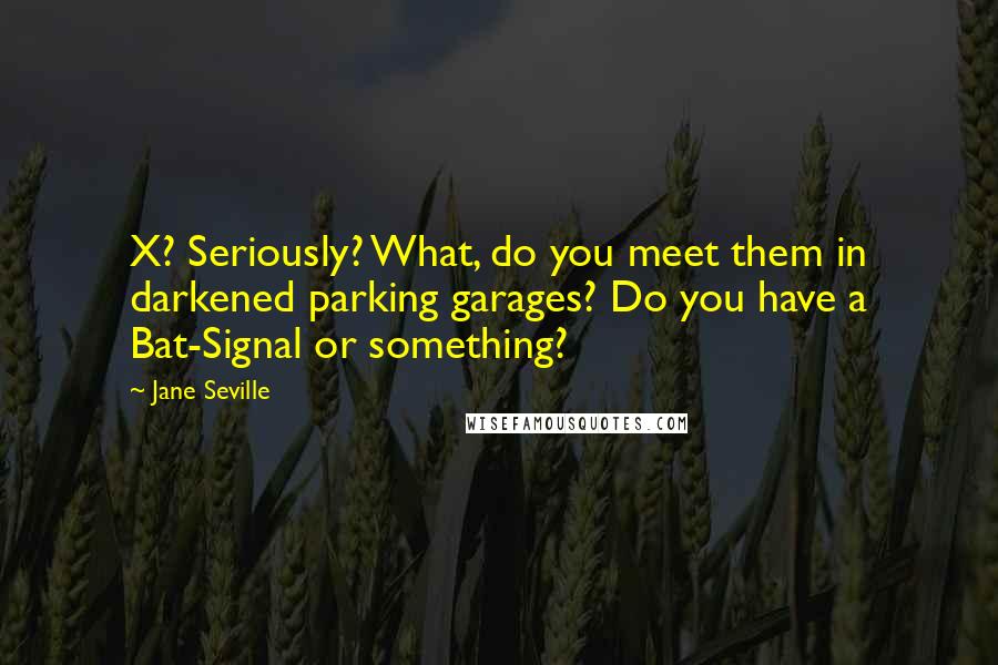 Jane Seville Quotes: X? Seriously? What, do you meet them in darkened parking garages? Do you have a Bat-Signal or something?