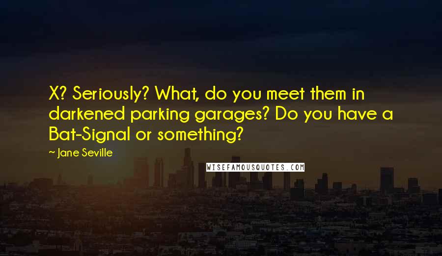 Jane Seville Quotes: X? Seriously? What, do you meet them in darkened parking garages? Do you have a Bat-Signal or something?