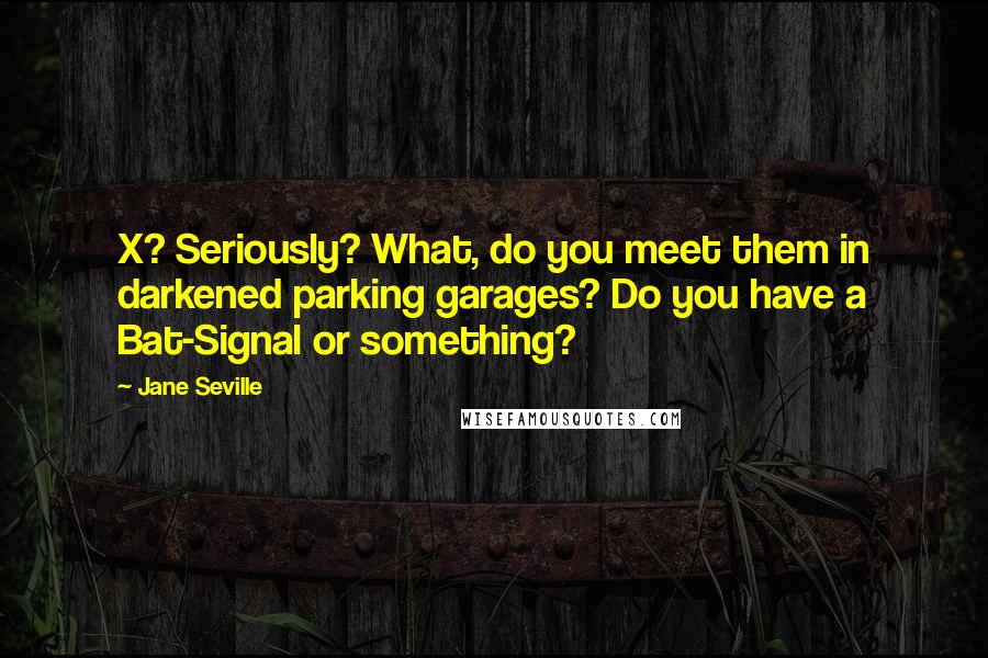 Jane Seville Quotes: X? Seriously? What, do you meet them in darkened parking garages? Do you have a Bat-Signal or something?