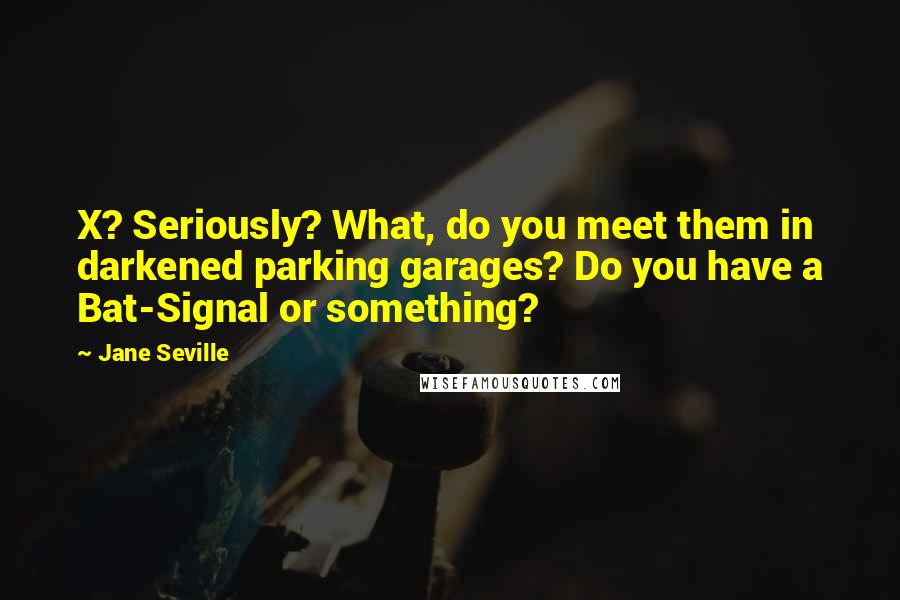 Jane Seville Quotes: X? Seriously? What, do you meet them in darkened parking garages? Do you have a Bat-Signal or something?