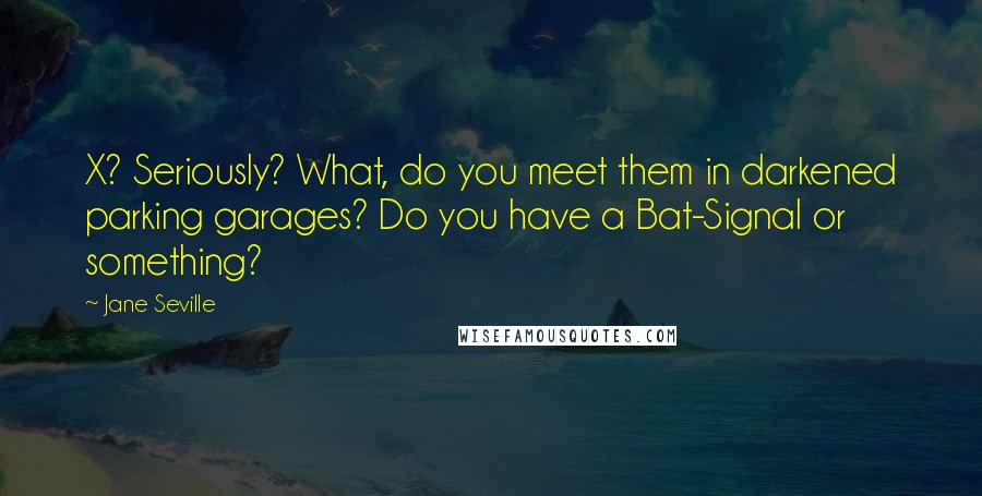 Jane Seville Quotes: X? Seriously? What, do you meet them in darkened parking garages? Do you have a Bat-Signal or something?