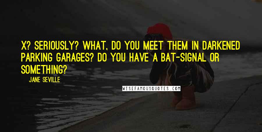 Jane Seville Quotes: X? Seriously? What, do you meet them in darkened parking garages? Do you have a Bat-Signal or something?