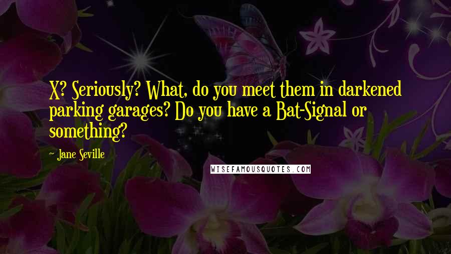 Jane Seville Quotes: X? Seriously? What, do you meet them in darkened parking garages? Do you have a Bat-Signal or something?