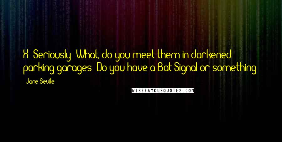 Jane Seville Quotes: X? Seriously? What, do you meet them in darkened parking garages? Do you have a Bat-Signal or something?