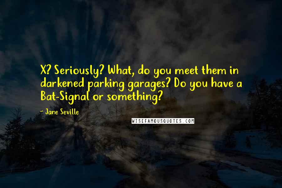 Jane Seville Quotes: X? Seriously? What, do you meet them in darkened parking garages? Do you have a Bat-Signal or something?