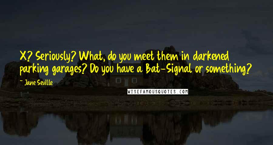 Jane Seville Quotes: X? Seriously? What, do you meet them in darkened parking garages? Do you have a Bat-Signal or something?