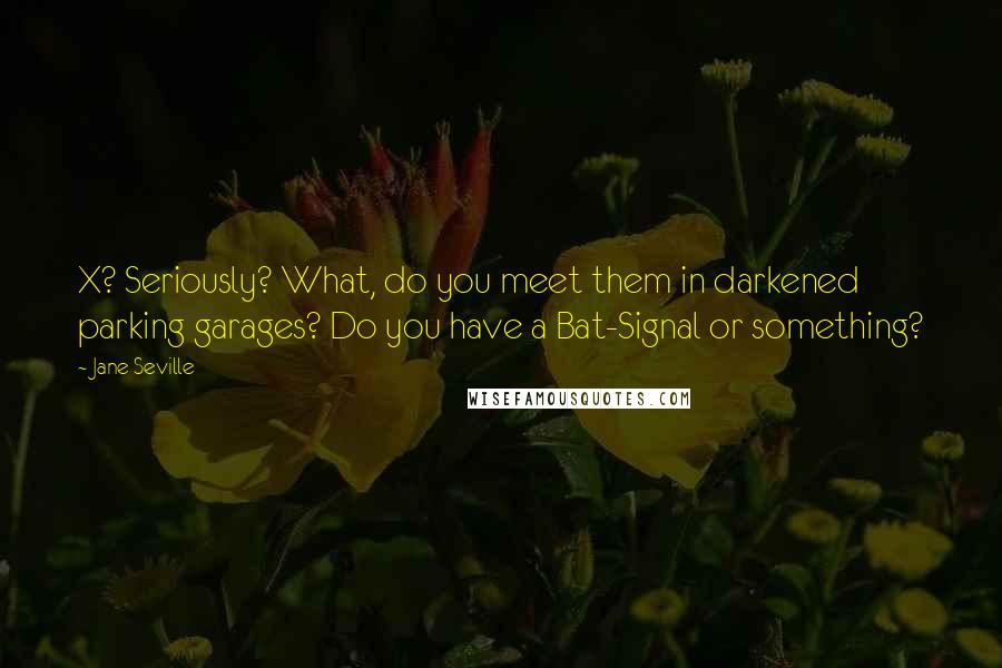 Jane Seville Quotes: X? Seriously? What, do you meet them in darkened parking garages? Do you have a Bat-Signal or something?