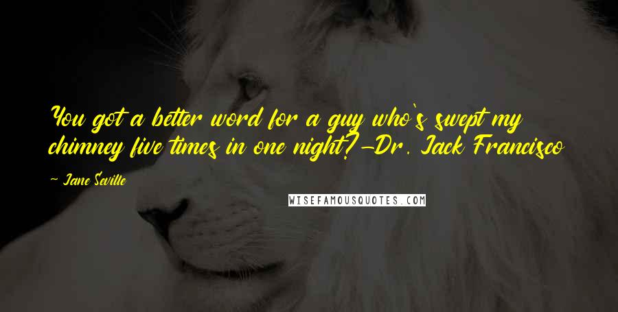 Jane Seville Quotes: You got a better word for a guy who's swept my chimney five times in one night?-Dr. Jack Francisco