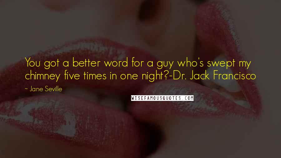 Jane Seville Quotes: You got a better word for a guy who's swept my chimney five times in one night?-Dr. Jack Francisco
