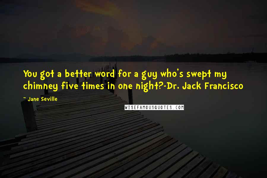 Jane Seville Quotes: You got a better word for a guy who's swept my chimney five times in one night?-Dr. Jack Francisco