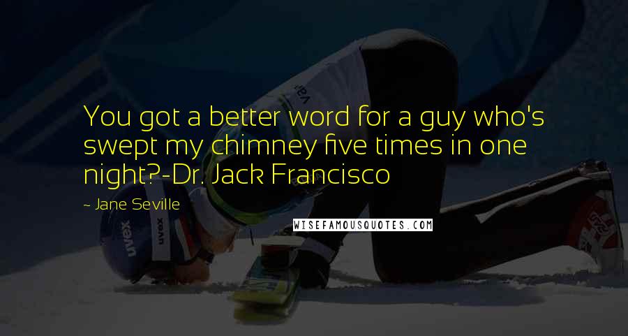 Jane Seville Quotes: You got a better word for a guy who's swept my chimney five times in one night?-Dr. Jack Francisco