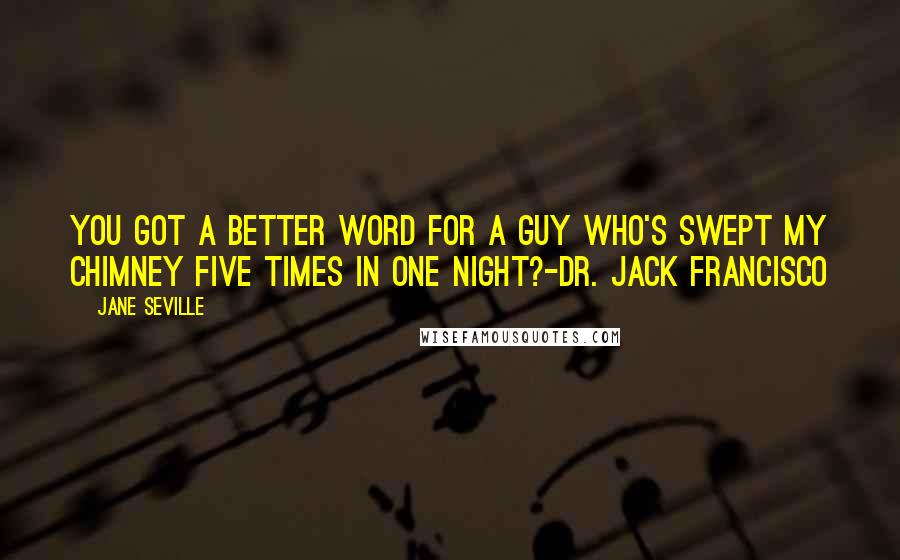 Jane Seville Quotes: You got a better word for a guy who's swept my chimney five times in one night?-Dr. Jack Francisco
