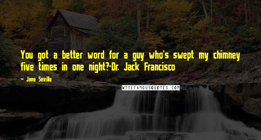 Jane Seville Quotes: You got a better word for a guy who's swept my chimney five times in one night?-Dr. Jack Francisco