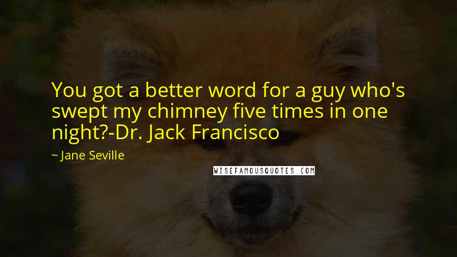 Jane Seville Quotes: You got a better word for a guy who's swept my chimney five times in one night?-Dr. Jack Francisco