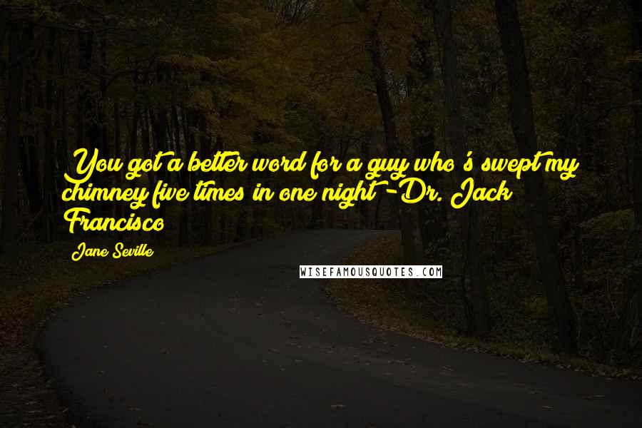 Jane Seville Quotes: You got a better word for a guy who's swept my chimney five times in one night?-Dr. Jack Francisco