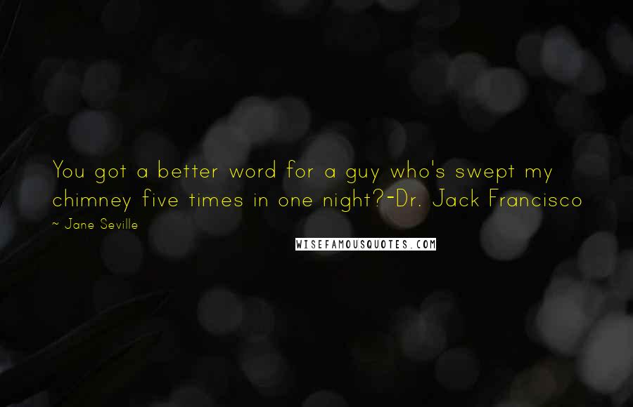 Jane Seville Quotes: You got a better word for a guy who's swept my chimney five times in one night?-Dr. Jack Francisco