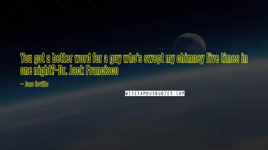 Jane Seville Quotes: You got a better word for a guy who's swept my chimney five times in one night?-Dr. Jack Francisco