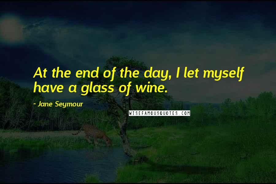 Jane Seymour Quotes: At the end of the day, I let myself have a glass of wine.