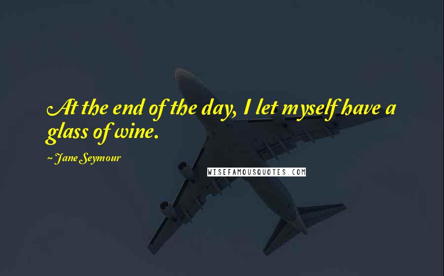 Jane Seymour Quotes: At the end of the day, I let myself have a glass of wine.