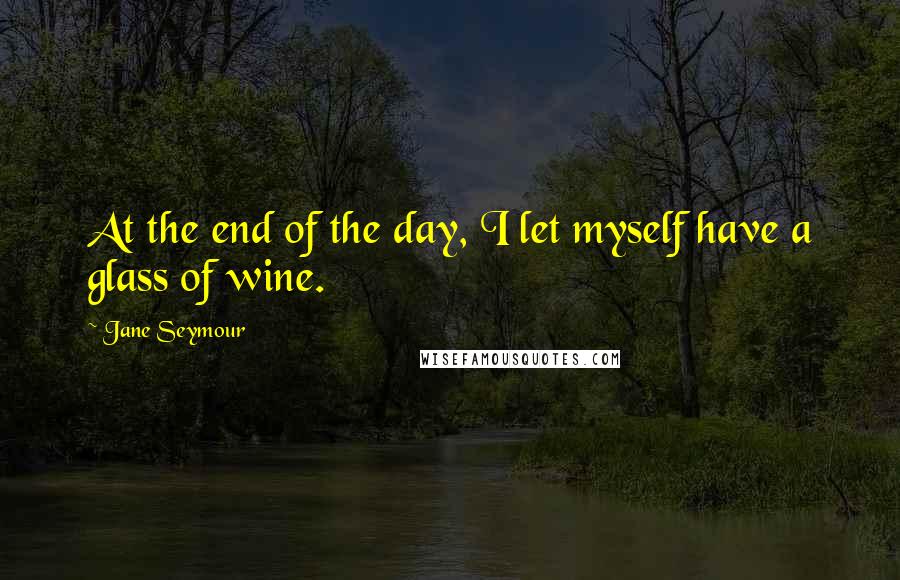 Jane Seymour Quotes: At the end of the day, I let myself have a glass of wine.