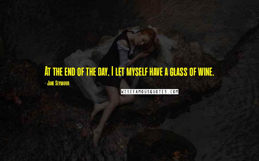 Jane Seymour Quotes: At the end of the day, I let myself have a glass of wine.