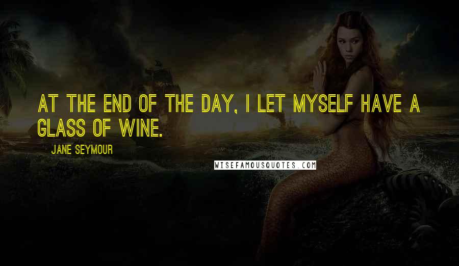 Jane Seymour Quotes: At the end of the day, I let myself have a glass of wine.