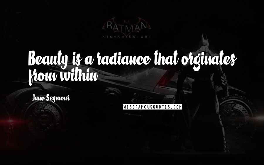 Jane Seymour Quotes: Beauty is a radiance that orginates from within.