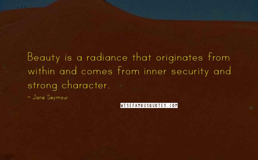 Jane Seymour Quotes: Beauty is a radiance that originates from within and comes from inner security and strong character.