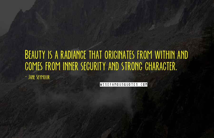 Jane Seymour Quotes: Beauty is a radiance that originates from within and comes from inner security and strong character.