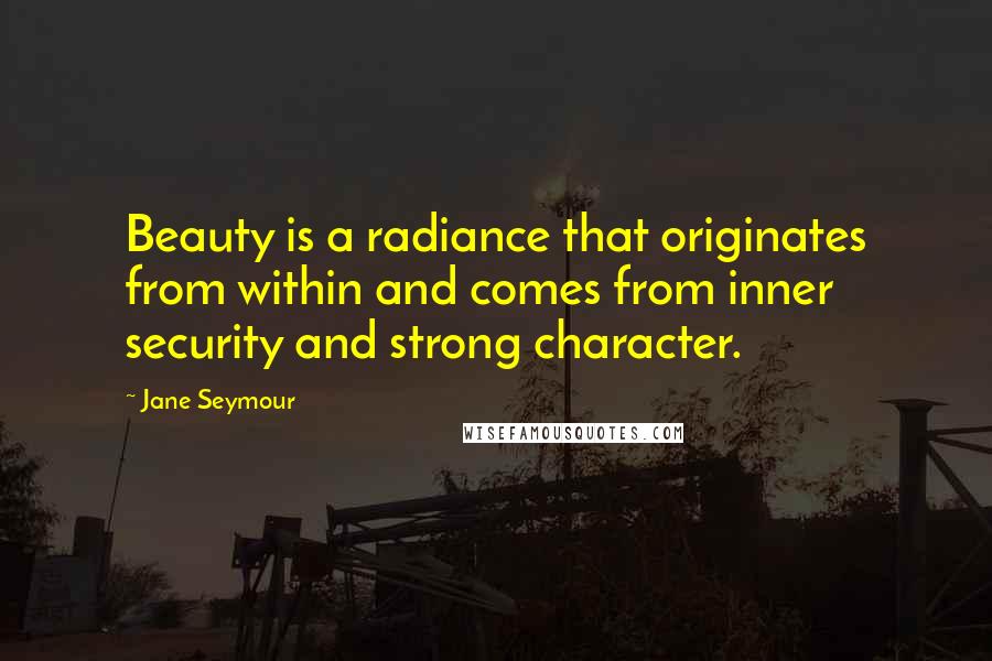 Jane Seymour Quotes: Beauty is a radiance that originates from within and comes from inner security and strong character.
